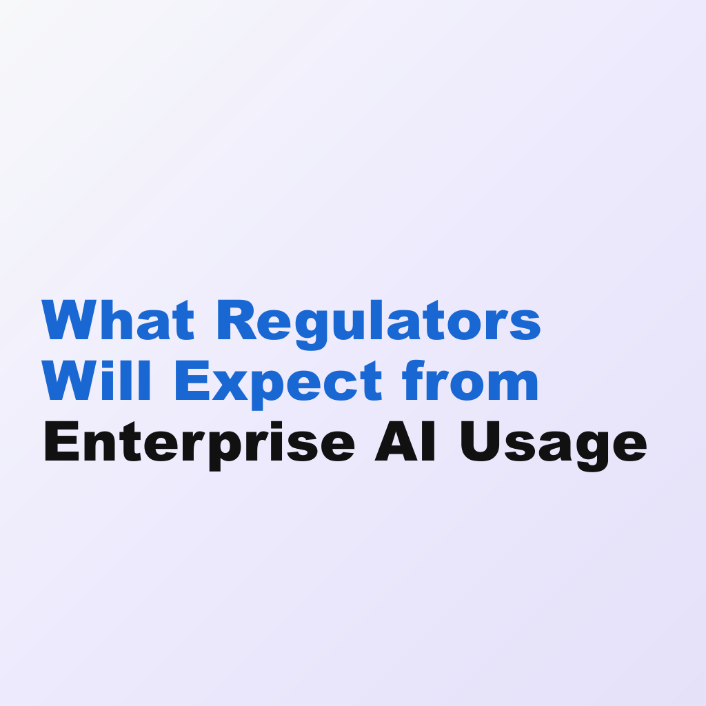 What Regulators Will Expect from Enterprise AI Usage